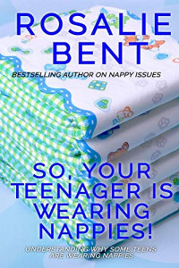 Rosalie Bent — So, Your Teenager Is Wearing Nappies!: Understanding Why Some Teenagers Want to Wear Nappies...