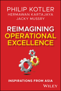 Philip Kotler & Hermawan Kartajaya & Jacky Mussry — Reimagining Operational Excellence: Inspirations from Asia