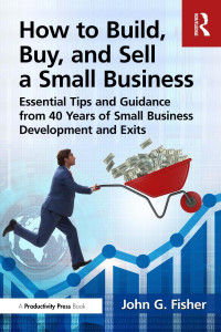 John G. Fisher — How to Build, Buy, and Sell a Small Business; Essential Tips and Expert Guidance From 40 Years of Small Business Development and Exits