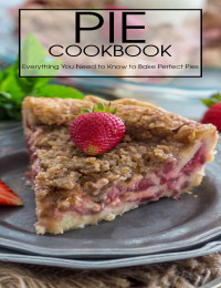 Aaron Klika — Pie Cookbook: Everything You Need to Know to Bake Perfect Pies