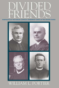 William L. Portier — Divided Friends: Portraits of the Roman Catholic Modernist Crisis in the United States