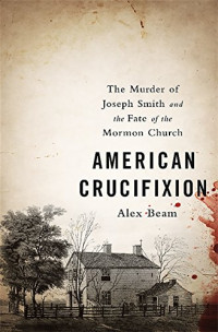 Alex Beam — American Crucifixion: The Murder of Joseph Smith and the Fate of the Mormon Church