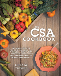 Linda Ly, Will Taylor — The CSA Cookbook: No-Waste Recipes For Cooking Your Way Through A Community Supported Agriculture Box, Farmers' Market, Or Backyard Bounty