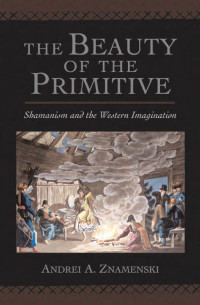 Znamenski Andrei — The beauty of the primitive. Shamanism and Western imagination