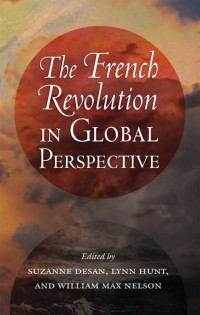 edited by Suzanne Desan, Lynn Hunt & William Max Nelson — The French Revolution in Global Perspective