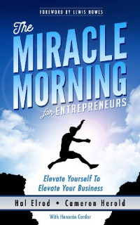 Hal Elrod & Cameron Herold & Honoree Corder — The Miracle Morning for Entrepreneurs: Elevate Your SELF to Elevate Your BUSINESS