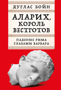 Дуглас Бойн — Аларих, король вестготов: Падение Рима глазами варвара