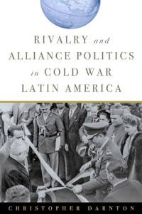 Christopher Darnton — Rivalry and Alliance Politics in Cold War Latin America