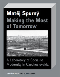 Spurn, Matj; — Making the Most of Tomorrow: A Laboratory of Socialist Modernity in Czechoslovakia