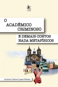 Antonio Carlos Lopes Petean; — O acadmico criminoso e demais contos nada metafsicos