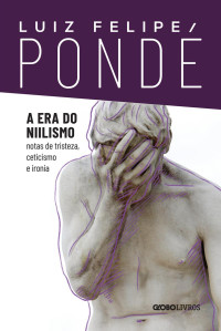 Luiz Felipe Pondé — A era do niilismo: Notas de tristeza, ceticismo e ironia