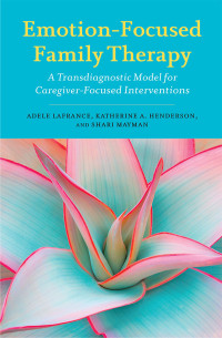 Lafrance, Adele;Henderson, Katherine A.;Mayman, Shari; & Katherine A. Henderson & Shari Mayman — Emotion-Focused Family Therapy