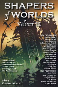 Edward Willett & James Morrow & Walter Jon Williams & Cory Doctorow & Cat Rambo & F. Paul Wilson & Jane Yolen & Miles Cameron & Sebastien de Castell & Violette Malan — Shapers of Worlds Volume III: Science fiction and fantasy by authors featured on The Worldshapers podcast