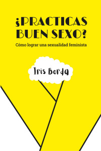 Iris Borda — ¿Practicas buen sexo?: Cómo lograr una sexualidad feminista (Spanish Edition)