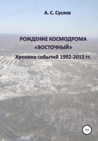 Александр Спартакович Суслов — Рождение космодрома «Восточный». Хроника событий 1992–2012 гг