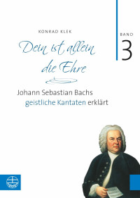 Konrad Klek — Bach-Kantaten. Dein ist allein die Ehre. Johann Sebastian Bachs geistliche Kantaten erklärt