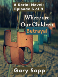 Gary Sapp — Betrayal: Where are our Children (A Serial Novel) Episode 6 of 9