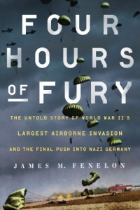 James M. Fenelon — Four hours of fury: the untold story of World War II's largest airborne operation and the final push into Nazi Germany