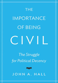 John A. Hall — The Importance of Being Civil: The Struggle for Political Decency