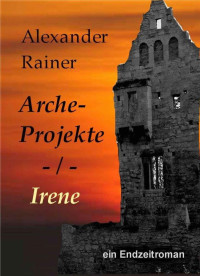 Alexander Rainer [Alexander Rainer] — Alexander Rainer - Arche Projekte Band 3 - Irene - ein Endzeitroman