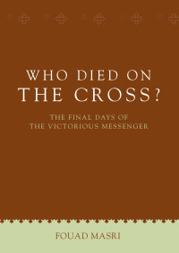 Fouad Masri — Who Died on the Cross?: The Final Days of the Victorious Messenger (UNLOCK THE TRUTH)