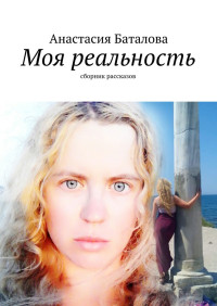Анастасия Александровна Баталова — Моя реальность