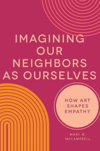 Mary W. McCampbell — Imagining Our Neighbors as Ourselves: How Art Shapes Empathy