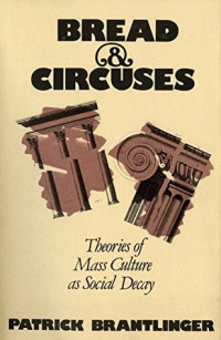 Patrick Brantlinger [Brantlinger, Patrick] — Bread and Circuses: Theories of Mass Culture as Social Decay
