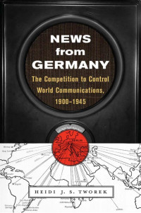 Heidi J. S. Tworek — News From Germany: The Competition to Control World Communications, 1900–1945