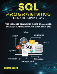 Miller, Ashton — SQL PROGRAMMING FOR BEGINNER: The Ultimate Beginners Guide to Analyze, Manage and Manipulate Data with SQL