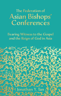 Jonathan Y. Tan; — The Federation of Asian Bishops' Conferences (FABC): Bearing Witness to the Gospel and the Reign of God in Asia