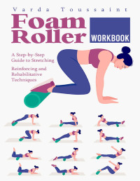 Varda Toussaint — Foam Roller Workbook : A Step-by-Step Guide to Stretching, Reinforcing and Rehabilitative Techniques
