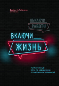 Брайан Е Робинсон — Выключи работу, включи жизнь. Реалистичный план по избавлению от одержимости работой