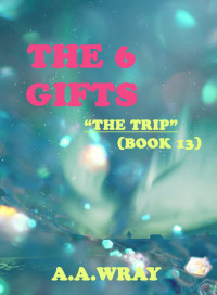 A. A Wray — The 6 Gifts: The Trip (Book 13)