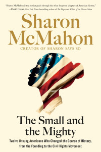 Sharon McMahon — The Small and the Mighty: Twelve Unsung Americans Who Changed the Course of History, From the Founding to the Civil Rights Movement