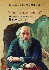 Владимир Ильич Порудоминский — «Что есть истина?» Жизнь художника Николая Ге