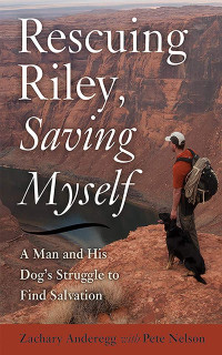 Anderegg, Zachary [Anderegg, Zachary] — Rescuing Riley, Saving Myself: A Man and His Dog's Struggle to Find Salvation