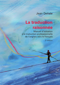 Jean Delisle — La traduction raisonnée, 3e édition: Manuel d’initiation à la traduction professionnelle de l’anglais vers le français