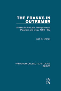 Alan V. Murray — The Franks in Outremer; Studies in the Latin Principalities of Palestine and Syria, 1099–1187