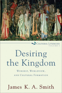 Smith, James K. A. [Smith, James K. A.] — Desiring the Kingdom (Cultural Liturgies): Worship, Worldview, and Cultural Formation