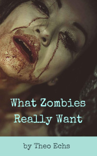 Theo Echs — What Zombies Really Want (Zombie Sexpocalyse Adventures, Book 1)