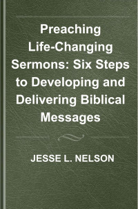 Jesse L. Nelson — Preaching Life-Changing Sermons: Six Steps to Developing and Delivering Biblical Messages