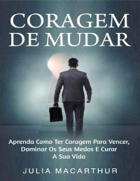 Julia Macarthur — Coragem De Mudar: Aprenda Como Ter Coragem Para Vencer, Dominar Os Seus Medos E Curar a Sua Vida