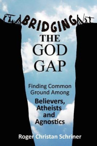Roger Christan Schriner [Schriner, Roger Christan] — Bridging the God Gap: Finding Common Ground Among Believers, Atheists and Agnostics