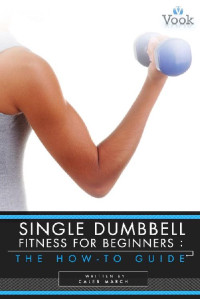 Caleb March & Vook [March, Caleb] — Single Dumbbell Fitness for Beginners: The How-To Guide