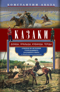 Константин Константинович Абаза — Казаки. Донцы, уральцы, кубанцы, терцы. Очерки из истории стародавнего казацкого быта в общедоступном изложении