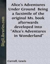 Lewis Carroll — Alice's Adventures Under Ground / Being a facsimile of the original Ms. book afterwards developed into "Alice's Adventures in Wonderland"