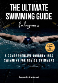 Grantwood, Benjamin — The Ultimate Swimming Guide for Beginners: A Comprehensive Journey into Swimming for Novice Swimmers