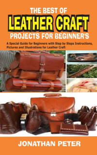 PETER, JONATHAN — THE BEST OF LEATHER CRAFT PROJECTS FOR BEGINNER’S: A Special Guide for Beginners with Step by Steps Instructions, Pictures and Illustrations for Leather Craft