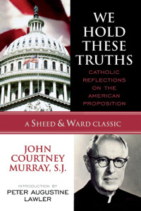 John Courtney Murray & S.J. — We Hold These Truths: Catholic Reflections on the American Proposition